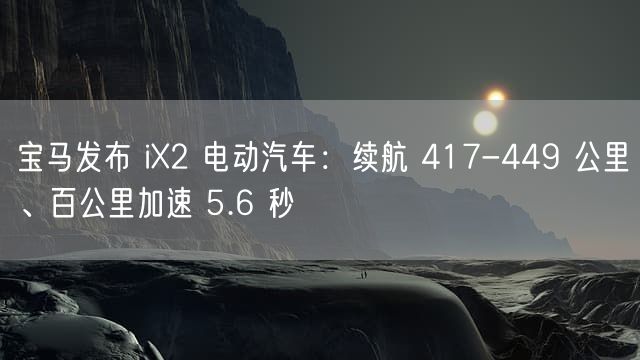 宝马发布 iX2 电动汽车：续航 417-449 公里、百公里加速 5.6 秒