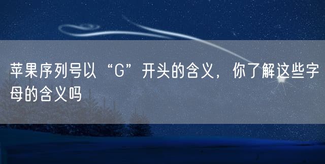 苹果序列号以“G”开头的含义，你了解这些字母的含义吗