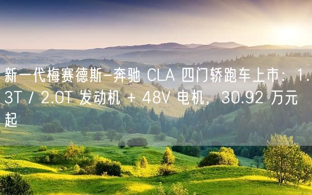 新一代梅赛德斯-奔驰 CLA 四门轿跑车上市：1.3T / 2.0T 发动机 + 48V 电机，30.92 万元起