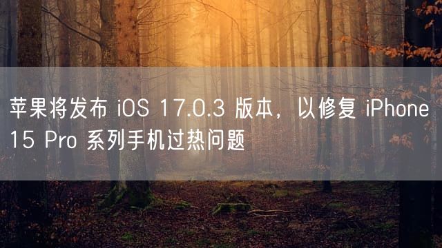 苹果将发布 iOS 17.0.3 版本，以修复 iPhone 15 Pro 系列手机过热问题