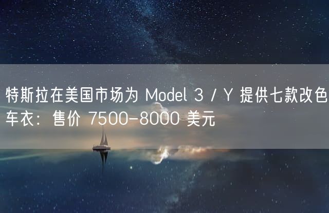 特斯拉在美国市场为 Model 3 / Y 提供七款改色车衣：售价 7500-8000 美元