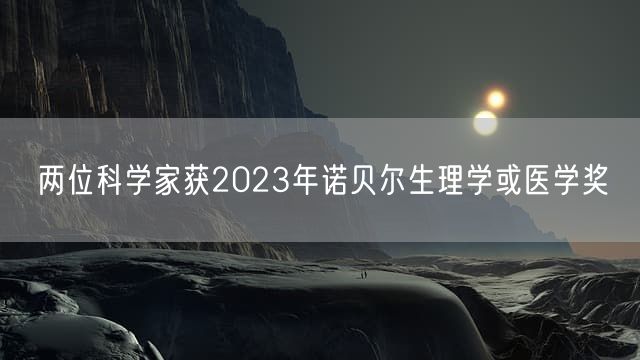 两位科学家获2023年诺贝尔生理学或医学奖