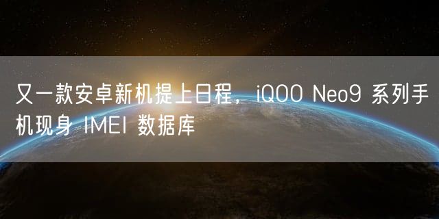 又一款安卓新机提上日程，iQOO Neo9 系列手机现身 IMEI 数据库