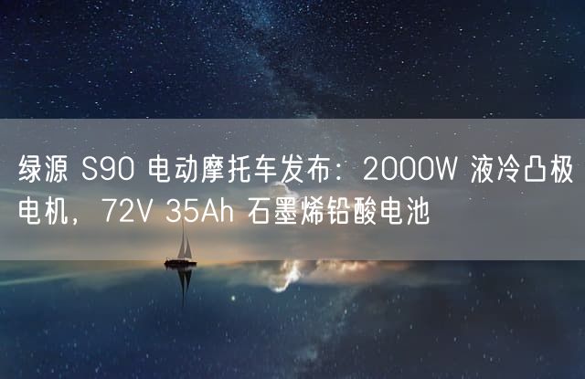 绿源 S90 电动摩托车发布：2000W 液冷凸极电机，72V 35Ah 石墨烯铅酸电池