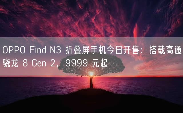 OPPO Find N3 折叠屏手机今日开售：搭载高通骁龙 8 Gen 2，9999 元起