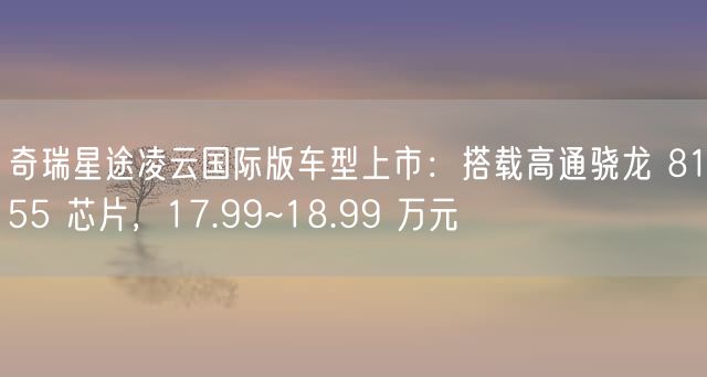 奇瑞星途凌云国际版车型上市：搭载高通骁龙 8155 芯片，17.99~18.99 万元