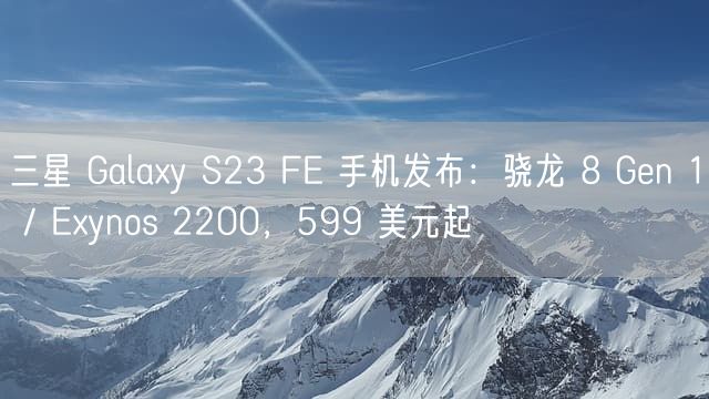 三星 Galaxy S23 FE 手机发布：骁龙 8 Gen 1 / Exynos 2200，599 美元起