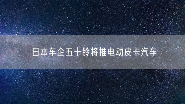 日本车企五十铃将推电动皮卡汽车