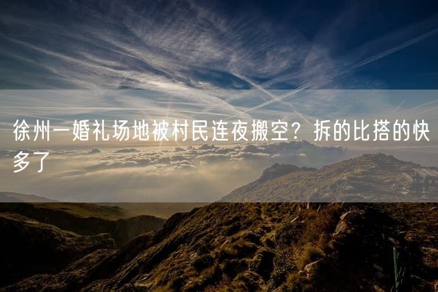 徐州一婚礼场地被村民连夜搬空？拆的比搭的快多了