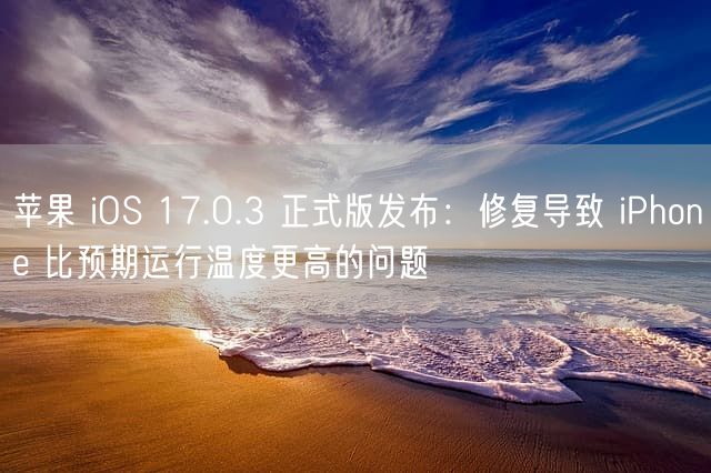 苹果 iOS 17.0.3 正式版发布：修复导致 iPhone 比预期运行温度更高的问题