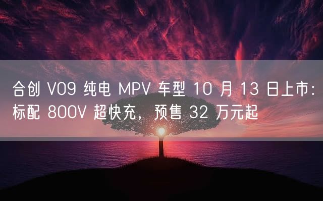 合创 V09 纯电 MPV 车型 10 月 13 日上市：标配 800V 超快充，预售 32 万元起