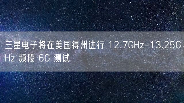 三星电子将在美国得州进行 12.7GHz-13.25GHz 频段 6G 测试