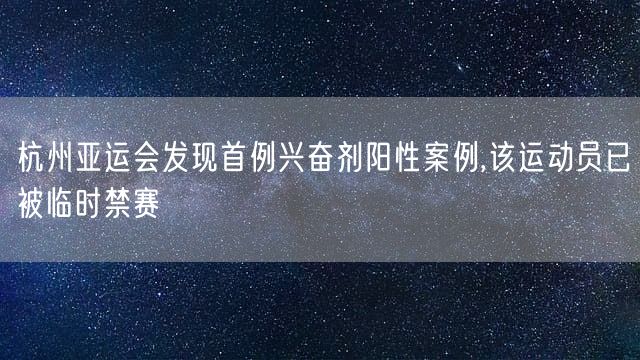 杭州亚运会发现首例兴奋剂阳性案例,该运动员已被临时禁赛