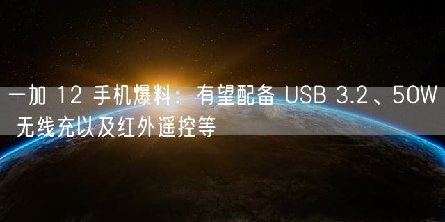 一加 12 手机爆料：有望配备 USB 3.2、50W 无线充以及红外遥控等