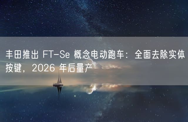 丰田推出 FT-Se 概念电动跑车：全面去除实体按键，2026 年后量产