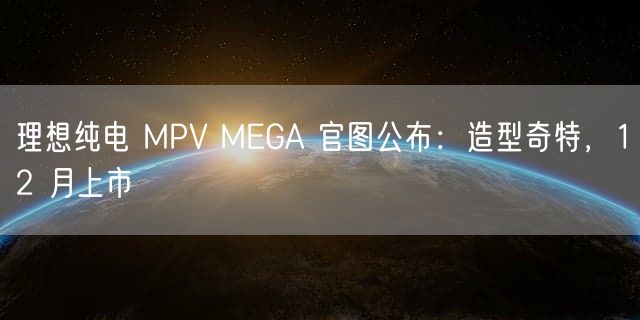 理想纯电 MPV MEGA 官图公布：造型奇特，12 月上市