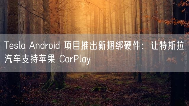 Tesla Android 项目推出新捆绑硬件：让特斯拉汽车支持苹果 CarPlay