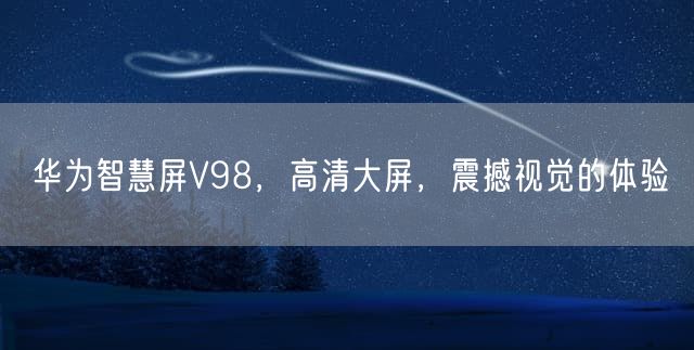 华为智慧屏V98，高清大屏，震撼视觉的体验