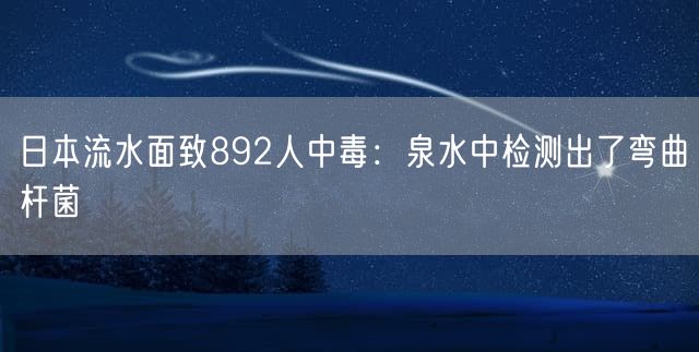 日本流水面致892人中毒：泉水中检测出了弯曲杆菌