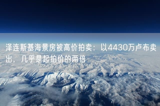 泽连斯基海景房被高价拍卖：以4430万卢布卖出，几乎是起拍价的两倍