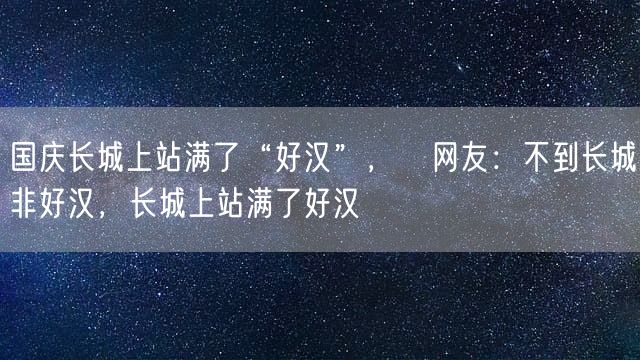 国庆长城上站满了“好汉”，​网友：不到长城非好汉，长城上站满了好汉