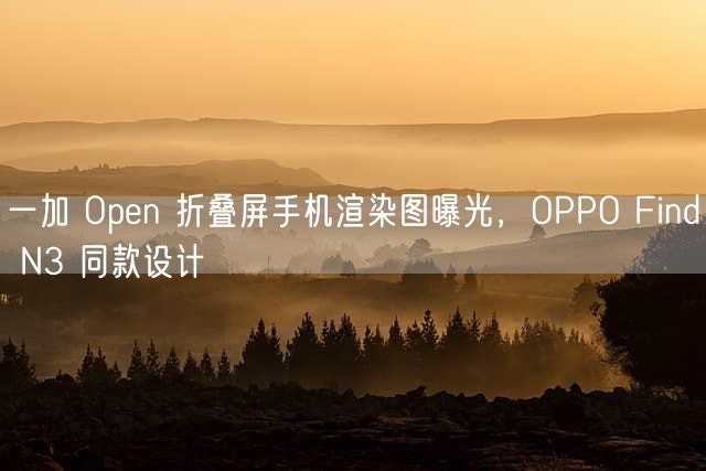 一加 Open 折叠屏手机渲染图曝光，OPPO Find N3 同款设计