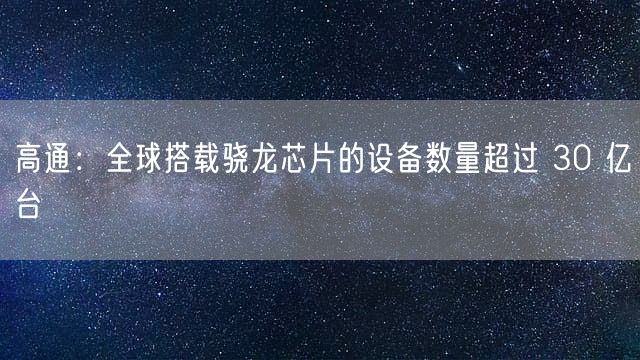 高通：全球搭载骁龙芯片的设备数量超过 30 亿台