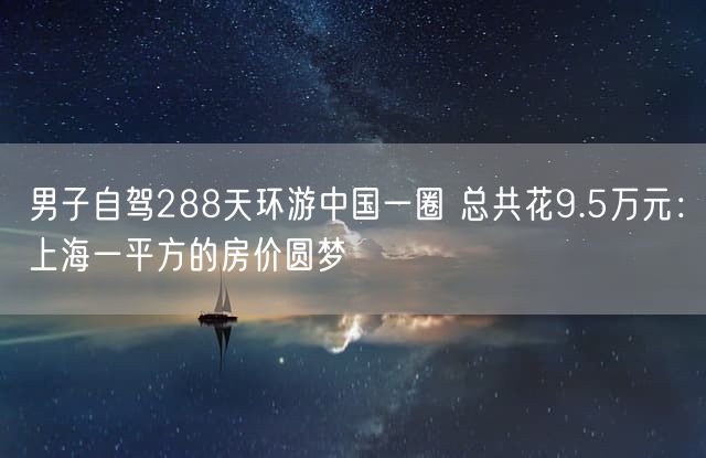 男子自驾288天环游中国一圈 总共花9.5万元：上海一平方的房价圆梦