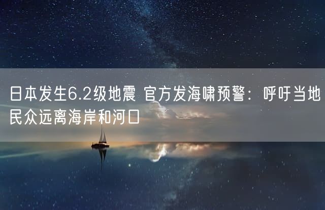 日本发生6.2级地震 官方发海啸预警：呼吁当地民众远离海岸和河口