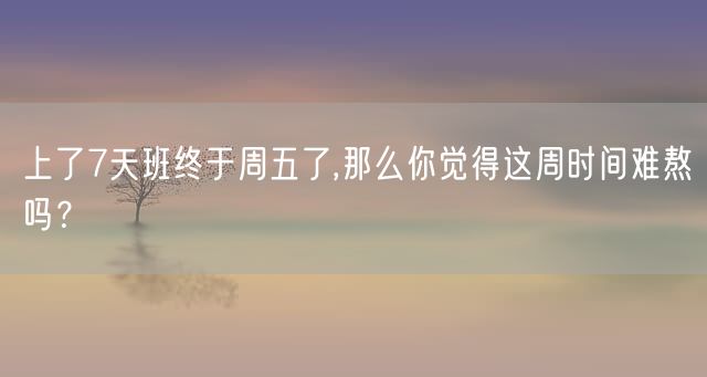 上了7天班终于周五了,那么你觉得这周时间难熬吗？