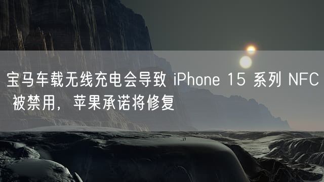 宝马车载无线充电会导致 iPhone 15 系列 NFC 被禁用，苹果承诺将修复