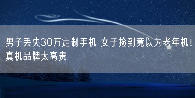 男子丢失30万定制手机 女子捡到竟以为老年机！真机品牌太高贵