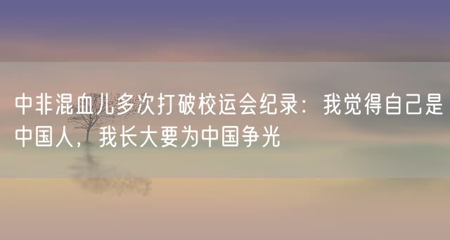 中非混血儿多次打破校运会纪录：我觉得自己是中国人，我长大要为中国争光