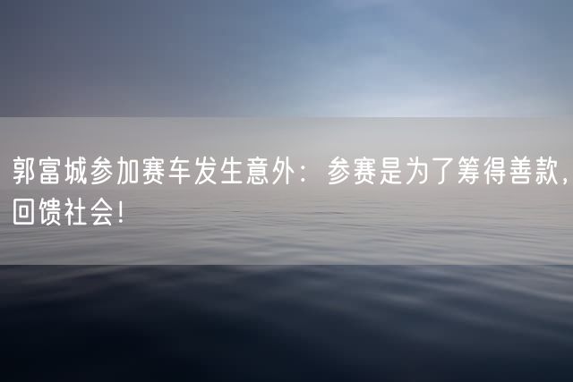 郭富城参加赛车发生意外：参赛是为了筹得善款，回馈社会！