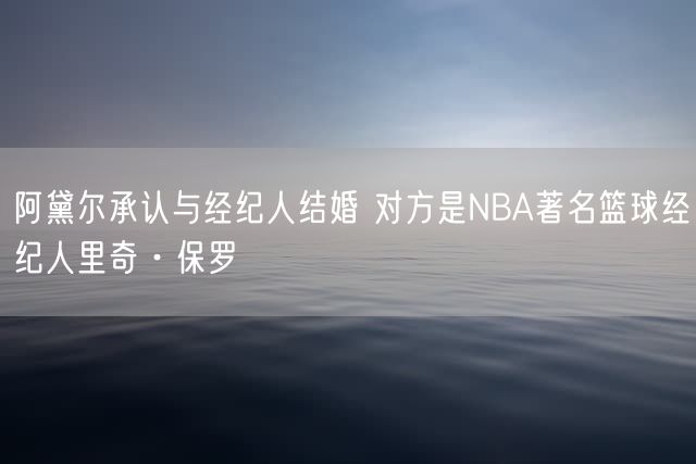 阿黛尔承认与经纪人结婚 对方是NBA著名篮球经纪人里奇·保罗