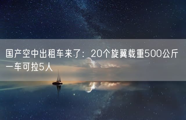 国产空中出租车来了：20个旋翼载重500公斤 一车可拉5人