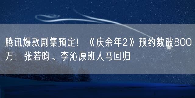 腾讯爆款剧集预定！《庆余年2》预约数破800万：张若昀、李沁原班人马回归