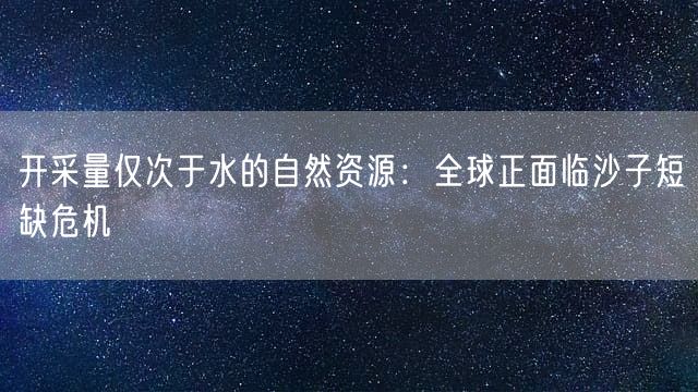 开采量仅次于水的自然资源：全球正面临沙子短缺危机