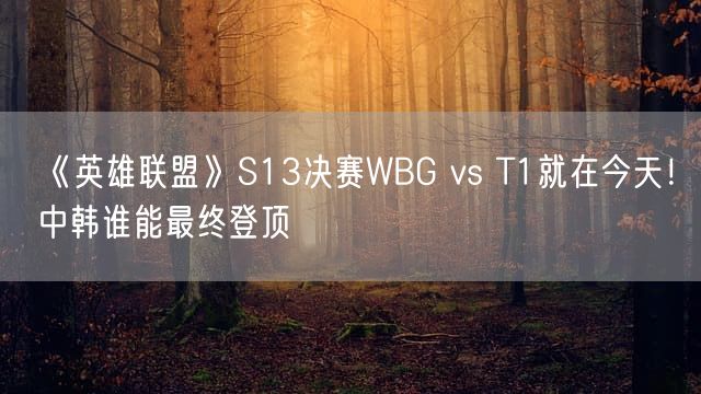 《英雄联盟》S13决赛WBG vs T1就在今天！中韩谁能最终登顶