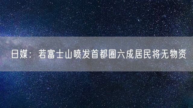 日媒：若富士山喷发首都圈六成居民将无物资