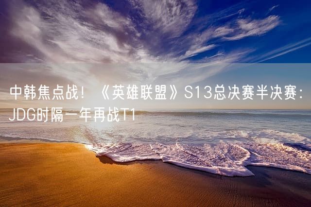 中韩焦点战！《英雄联盟》S13总决赛半决赛：JDG时隔一年再战T1