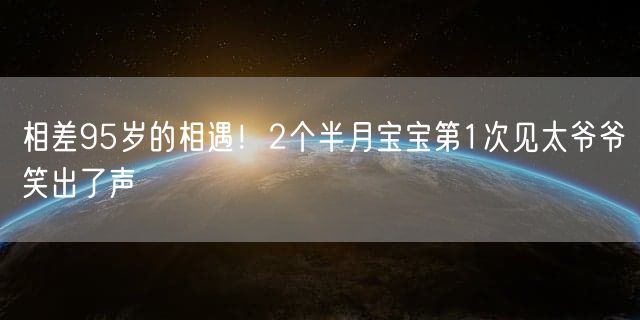 相差95岁的相遇！2个半月宝宝第1次见太爷爷笑出了声