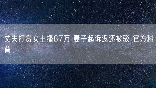 丈夫打赏女主播67万 妻子起诉返还被驳 官方科普