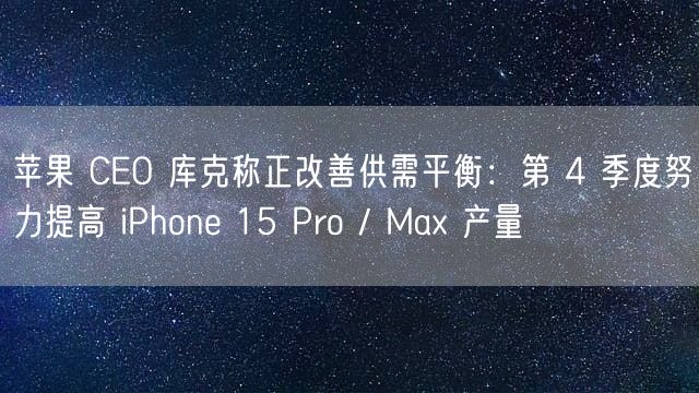 苹果 CEO 库克称正改善供需平衡：第 4 季度努力提高 iPhone 15 Pro / Max 产量