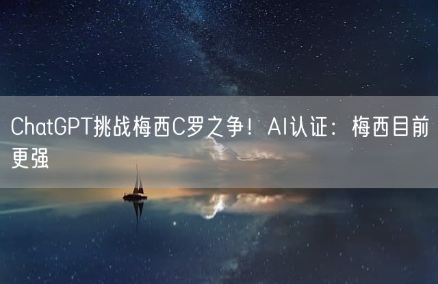 ChatGPT挑战梅西C罗之争！AI认证：梅西目前更强