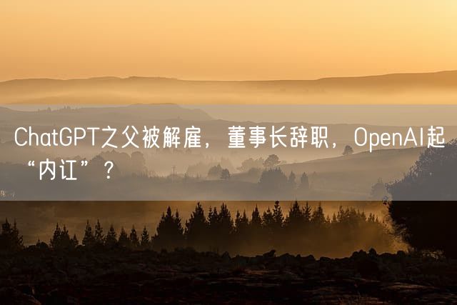 ChatGPT之父被解雇，董事长辞职，OpenAI起“内讧”？