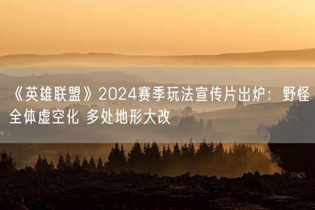 《英雄联盟》2024赛季玩法宣传片出炉：野怪全体虚空化 多处地形大改