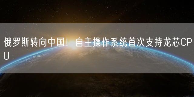 俄罗斯转向中国！自主操作系统首次支持龙芯CPU