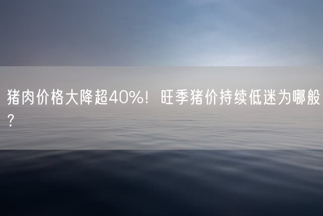 猪肉价格大降超40%！旺季猪价持续低迷为哪般？