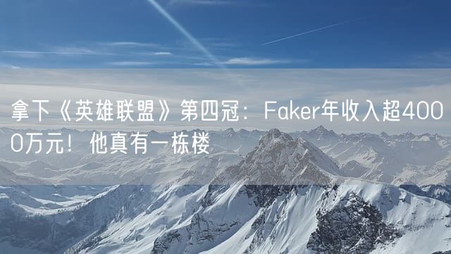 拿下《英雄联盟》第四冠：Faker年收入超4000万元！他真有一栋楼